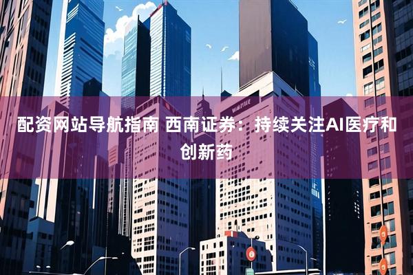 配资网站导航指南 西南证券：持续关注AI医疗和创新药