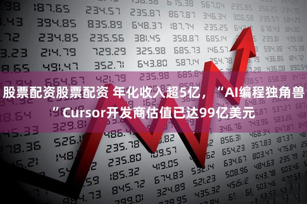 股票配资股票配资 年化收入超5亿，“AI编程独角兽”Cursor开发商估值已达99亿美元