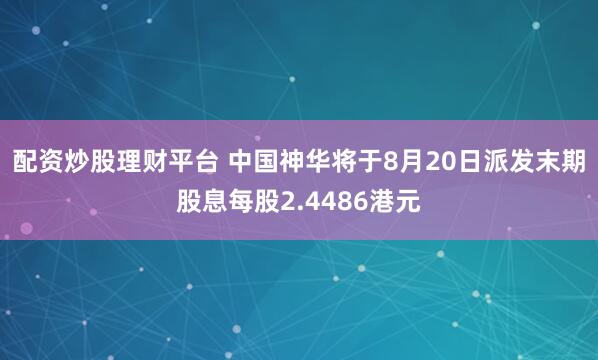 配资炒股理财平台 中国神华将于8月20日派发末期股息每股2.4486港元