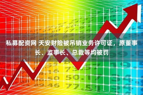 私募配资网 天安财险被吊销业务许可证，原董事长、监事长、总裁等均被罚