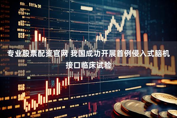 专业股票配资官网 我国成功开展首例侵入式脑机接口临床试验