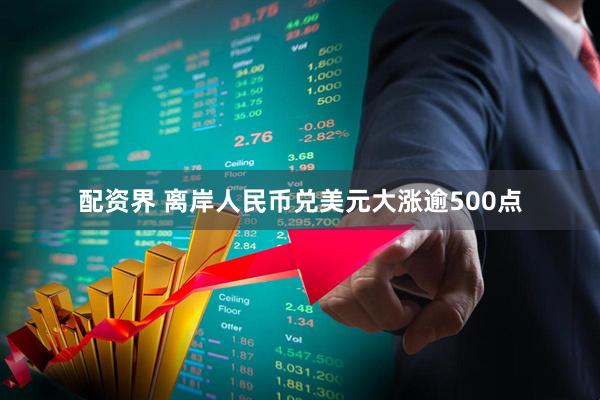 配资界 离岸人民币兑美元大涨逾500点