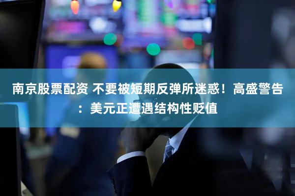 南京股票配资 不要被短期反弹所迷惑！高盛警告：美元正遭遇结构性贬值