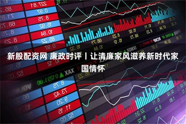 新股配资网 廉政时评丨让清廉家风滋养新时代家国情怀