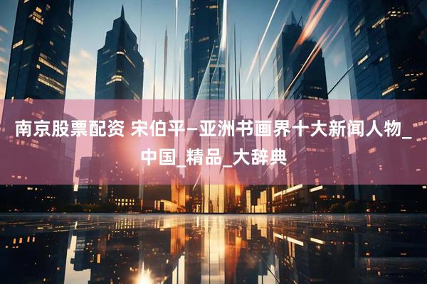 南京股票配资 宋伯平—亚洲书画界十大新闻人物_中国_精品_大辞典