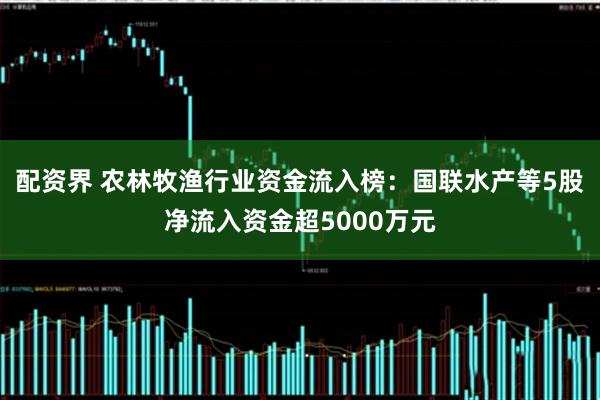 配资界 农林牧渔行业资金流入榜：国联水产等5股净流入资金超5000万元
