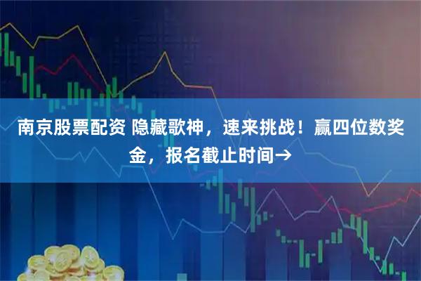 南京股票配资 隐藏歌神，速来挑战！赢四位数奖金，报名截止时间→