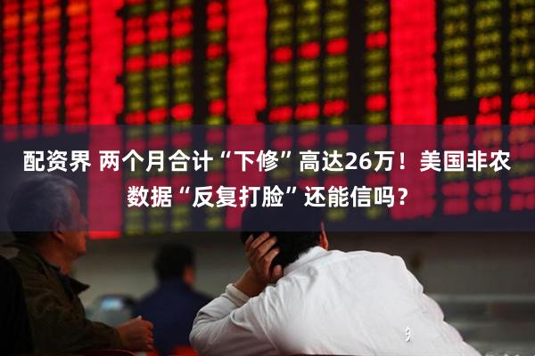 配资界 两个月合计“下修”高达26万！美国非农数据“反复打脸”还能信吗？