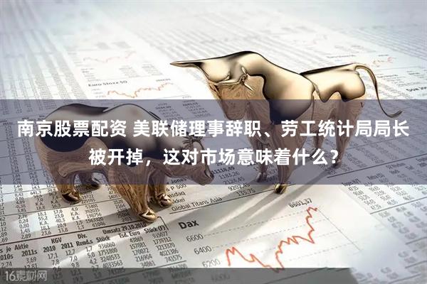 南京股票配资 美联储理事辞职、劳工统计局局长被开掉，这对市场意味着什么？
