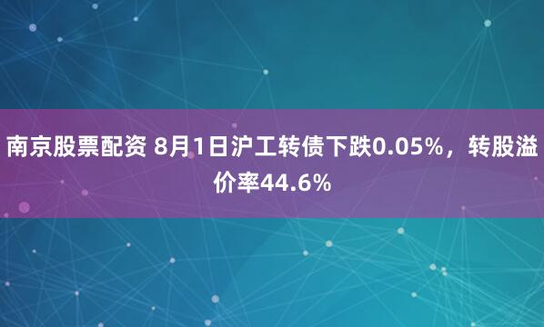 南京股票配资 8月1日沪工转债下跌0.05%，转股溢价率44.6%