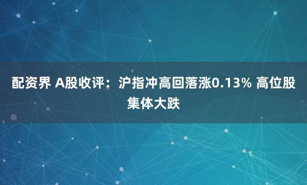 配资界 A股收评：沪指冲高回落涨0.13% 高位股集体大跌