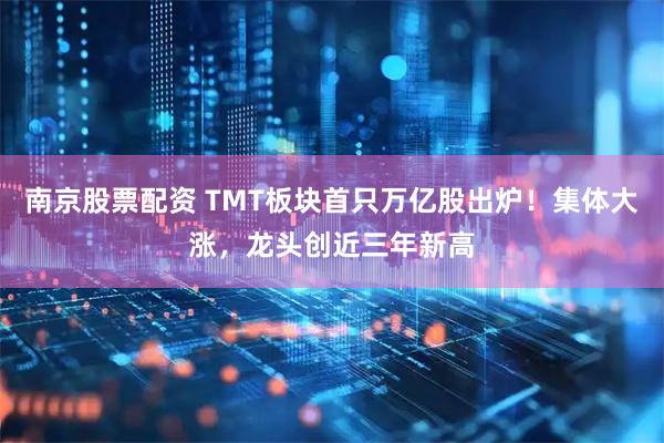 南京股票配资 TMT板块首只万亿股出炉！集体大涨，龙头创近三年新高