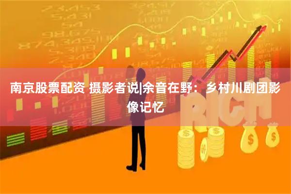 南京股票配资 摄影者说|余音在野：乡村川剧团影像记忆