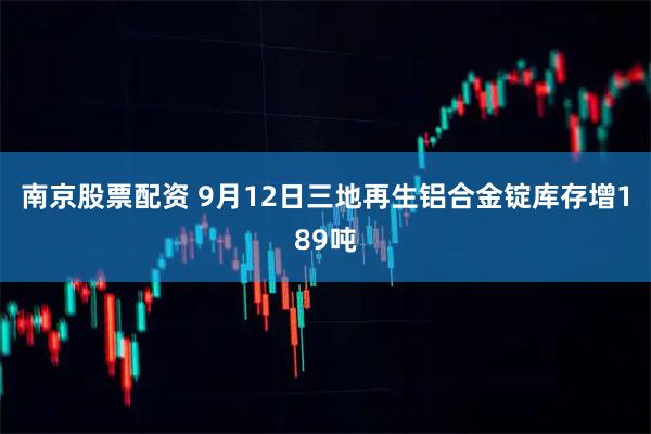 南京股票配资 9月12日三地再生铝合金锭库存增189吨