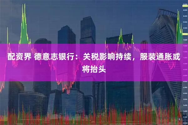 配资界 德意志银行：关税影响持续，服装通胀或将抬头