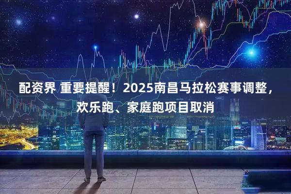 配资界 重要提醒！2025南昌马拉松赛事调整，欢乐跑、家庭跑项目取消