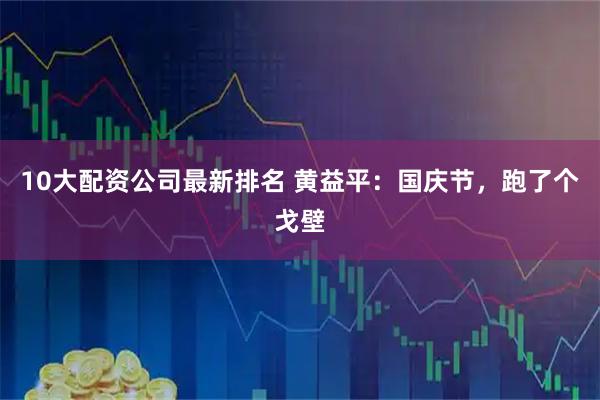 10大配资公司最新排名 黄益平：国庆节，跑了个戈壁