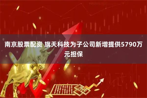 南京股票配资 旗天科技为子公司新增提供5790万元担保