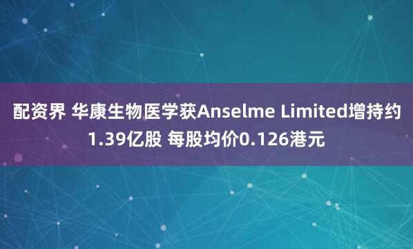 配资界 华康生物医学获Anselme Limited增持约1.39亿股 每股均价0.126港元
