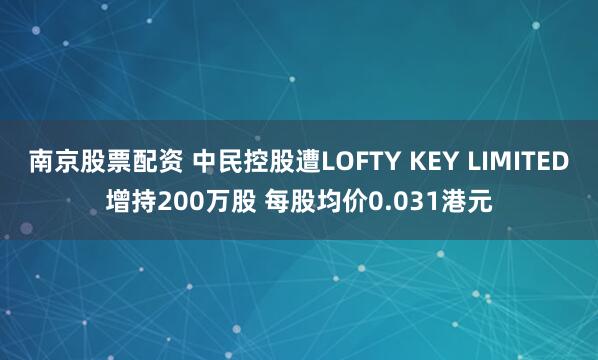 南京股票配资 中民控股遭LOFTY KEY LIMITED增持200万股 每股均价0.031港元