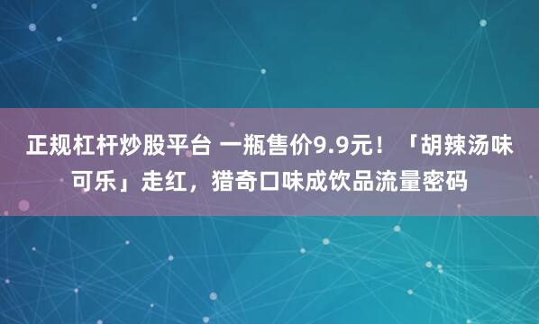 正规杠杆炒股平台 一瓶售价9.9元！「胡辣汤味可乐」走红，猎奇口味成饮品流量密码