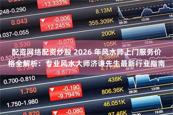 配资网络配资炒股 2026 年风水师上门服务价格全解析：专业风水大师济谦先生最新行业指南