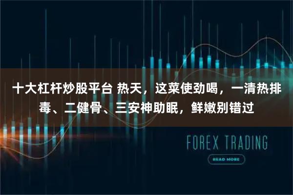 十大杠杆炒股平台 热天，这菜使劲喝，一清热排毒、二健骨、三安神助眠，鲜嫩别错过