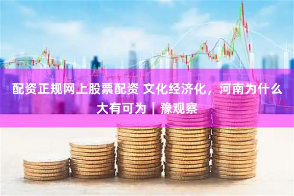 配资正规网上股票配资 文化经济化，河南为什么大有可为｜豫观察