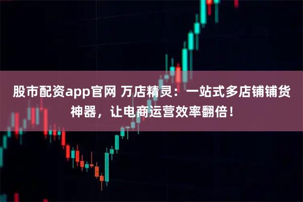 股市配资app官网 万店精灵：一站式多店铺铺货神器，让电商运营效率翻倍！