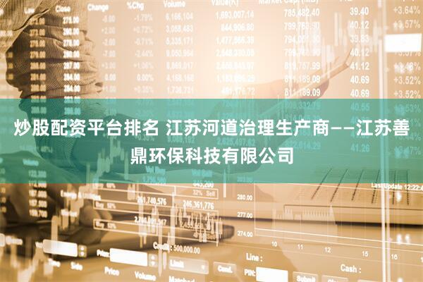 炒股配资平台排名 江苏河道治理生产商——江苏善鼎环保科技有限公司