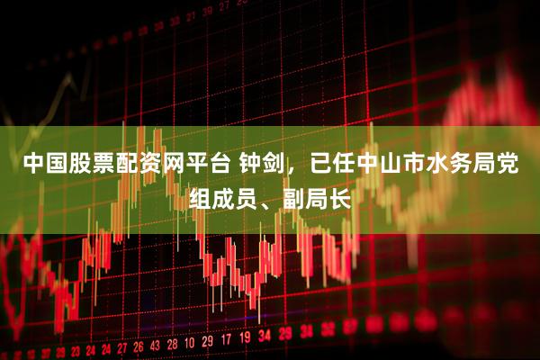 中国股票配资网平台 钟剑，已任中山市水务局党组成员、副局长