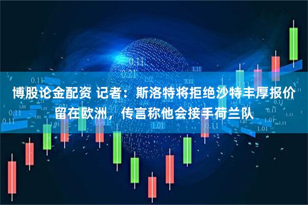 博股论金配资 记者：斯洛特将拒绝沙特丰厚报价留在欧洲，传言称他会接手荷兰队