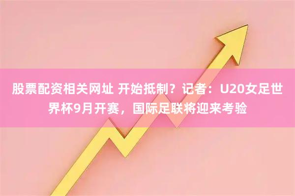 股票配资相关网址 开始抵制？记者：U20女足世界杯9月开赛，国际足联将迎来考验