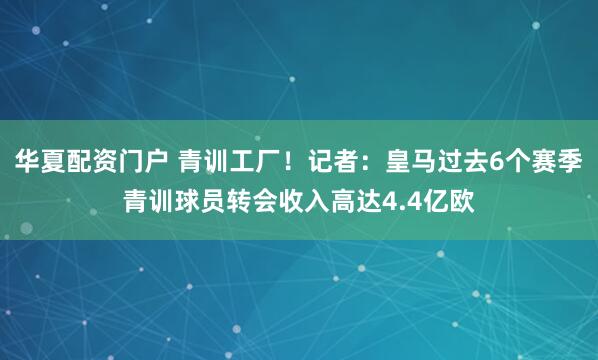华夏配资门户 青训工厂！记者：皇马过去6个赛季青训球员转会收入高达4.4亿欧
